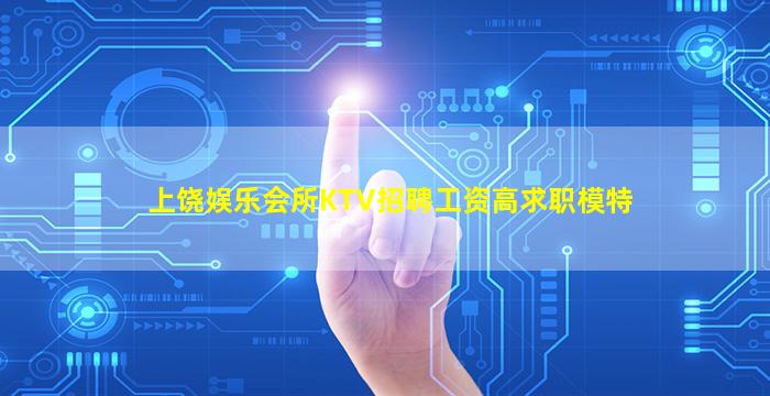 上饶娱乐会所KTV招聘工资高求职模特