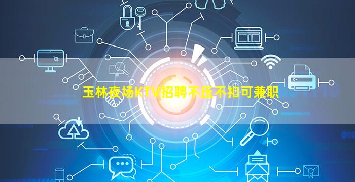 玉林夜场KTV招聘不压不扣可兼职